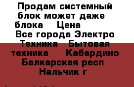 Продам системный блок может даже 2 блока  › Цена ­ 2 500 - Все города Электро-Техника » Бытовая техника   . Кабардино-Балкарская респ.,Нальчик г.